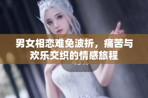 男女相恋难免波折，痛苦与欢乐交织的情感旅程