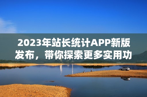2023年站长统计APP新版发布，带你探索更多实用功能！
