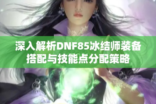 深入解析DNF85冰结师装备搭配与技能点分配策略