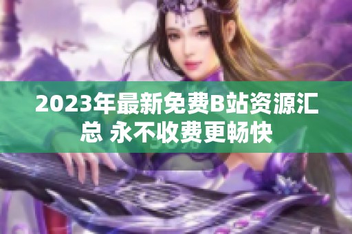 2023年最新免费B站资源汇总 永不收费更畅快