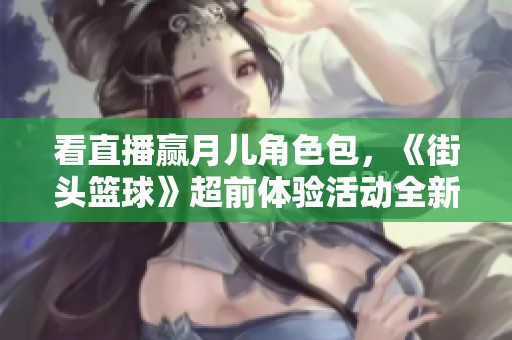 看直播赢月儿角色包，《街头篮球》超前体验活动全新上线
