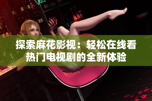 探索麻花影视：轻松在线看热门电视剧的全新体验