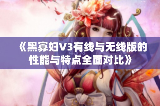 《黑寡妇V3有线与无线版的性能与特点全面对比》