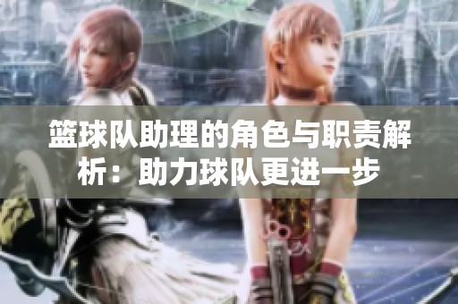 篮球队助理的角色与职责解析：助力球队更进一步