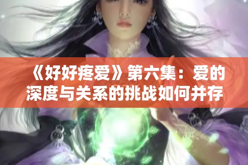 《好好疼爱》第六集：爱的深度与关系的挑战如何并存
