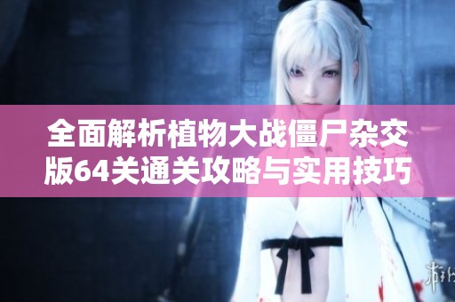 全面解析植物大战僵尸杂交版64关通关攻略与实用技巧
