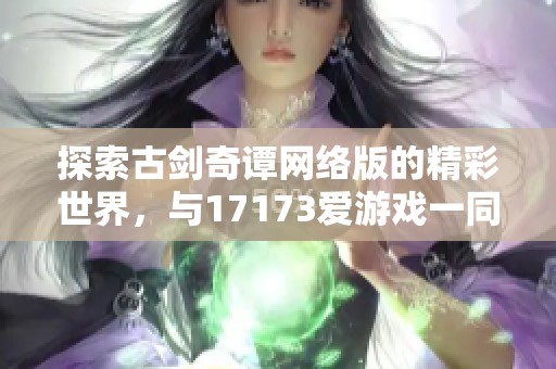 探索古剑奇谭网络版的精彩世界，与17173爱游戏一同畅游！