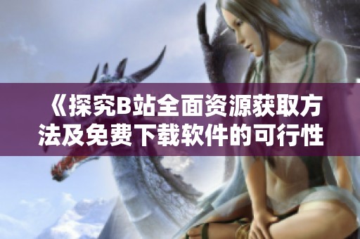 《探究B站全面资源获取方法及免费下载软件的可行性》