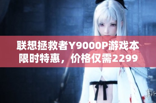 联想拯救者Y9000P游戏本限时特惠，价格仅需22999元！
