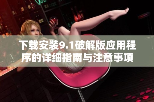 下载安装9.1破解版应用程序的详细指南与注意事项