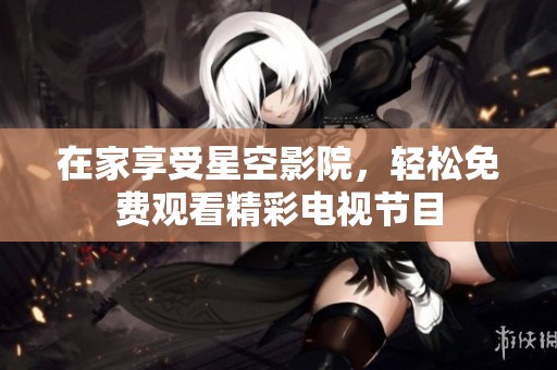 在家享受星空影院，轻松免费观看精彩电视节目