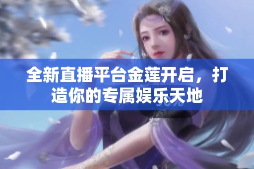全新直播平台金莲开启，打造你的专属娱乐天地