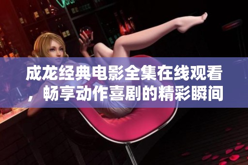 成龙经典电影全集在线观看，畅享动作喜剧的精彩瞬间
