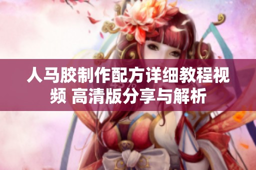 人马胶制作配方详细教程视频 高清版分享与解析