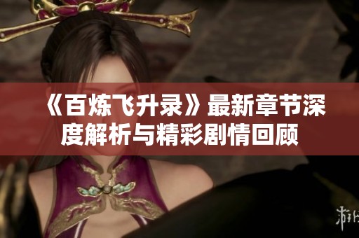 《百炼飞升录》最新章节深度解析与精彩剧情回顾