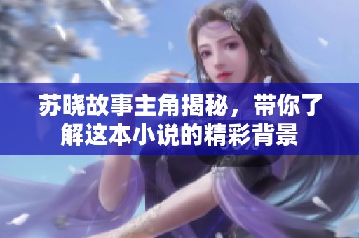苏晓故事主角揭秘，带你了解这本小说的精彩背景