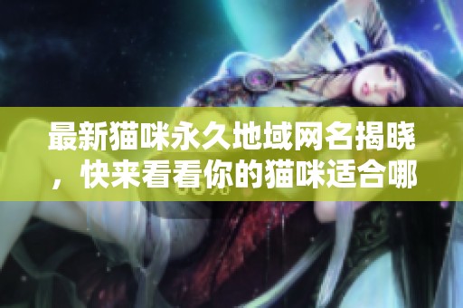 最新猫咪永久地域网名揭晓，快来看看你的猫咪适合哪个！