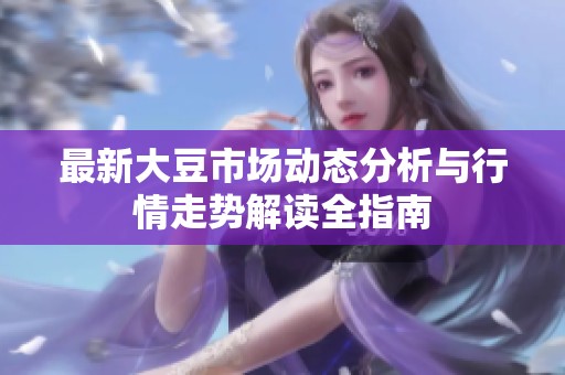 最新大豆市场动态分析与行情走势解读全指南