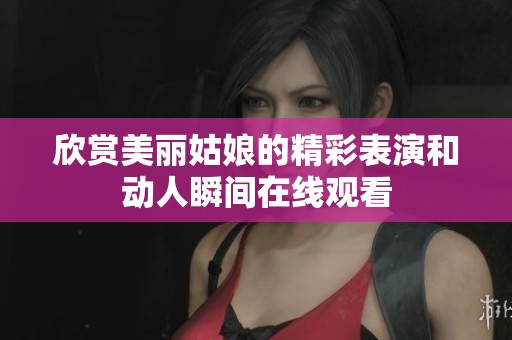 欣赏美丽姑娘的精彩表演和动人瞬间在线观看