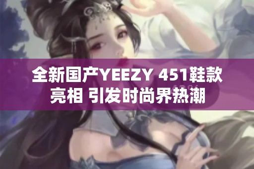 全新国产YEEZY 451鞋款亮相 引发时尚界热潮