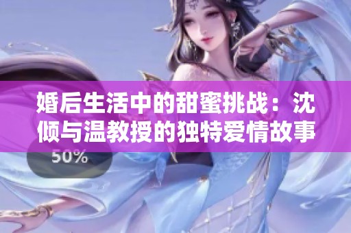 婚后生活中的甜蜜挑战：沈倾与温教授的独特爱情故事
