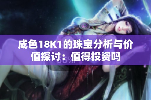 成色18K1的珠宝分析与价值探讨：值得投资吗
