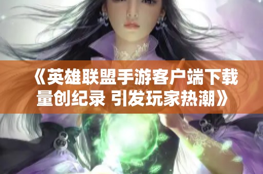 《英雄联盟手游客户端下载量创纪录 引发玩家热潮》
