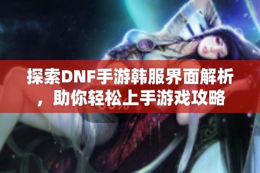探索DNF手游韩服界面解析，助你轻松上手游戏攻略
