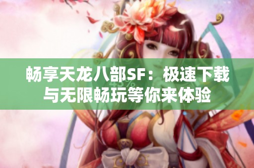 畅享天龙八部SF：极速下载与无限畅玩等你来体验