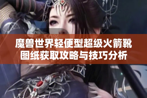 魔兽世界轻便型超级火箭靴图纸获取攻略与技巧分析