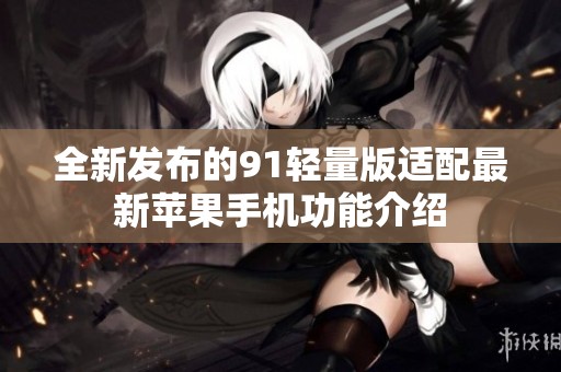 全新发布的91轻量版适配最新苹果手机功能介绍