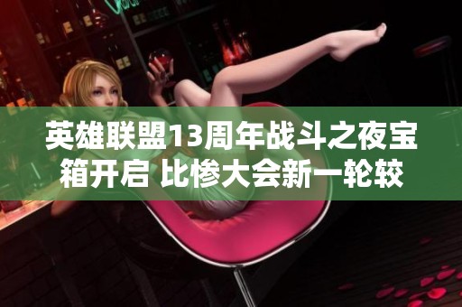 英雄联盟13周年战斗之夜宝箱开启 比惨大会新一轮较量来袭