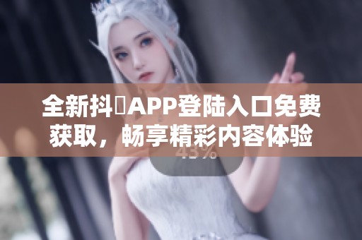 全新抖抈APP登陆入口免费获取，畅享精彩内容体验