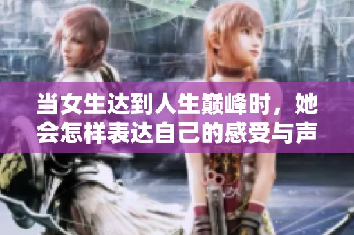 当女生达到人生巅峰时，她会怎样表达自己的感受与声音