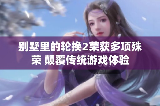 别墅里的轮换2荣获多项殊荣 颠覆传统游戏体验
