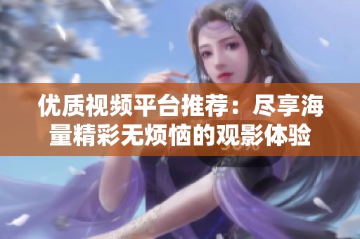 优质视频平台推荐：尽享海量精彩无烦恼的观影体验