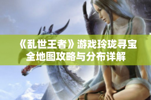 《乱世王者》游戏玲珑寻宝全地图攻略与分布详解