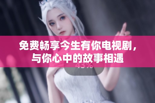 免费畅享今生有你电视剧，与你心中的故事相遇