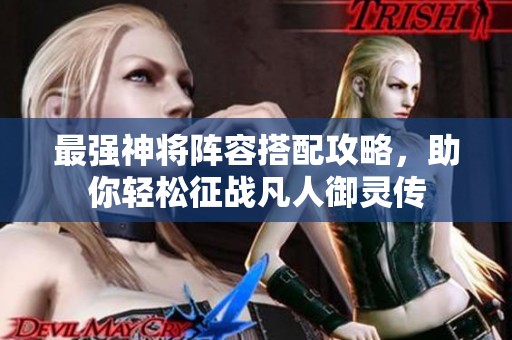 最强神将阵容搭配攻略，助你轻松征战凡人御灵传