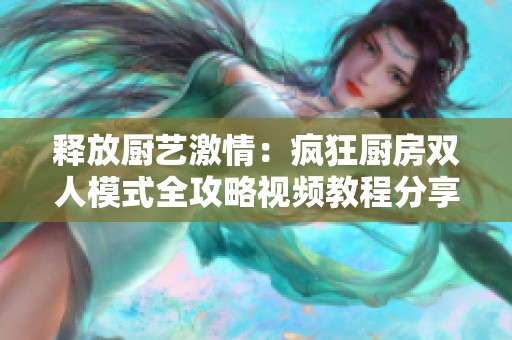 释放厨艺激情：疯狂厨房双人模式全攻略视频教程分享