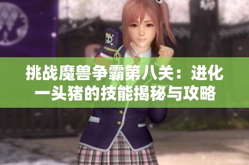 挑战魔兽争霸第八关：进化一头猪的技能揭秘与攻略