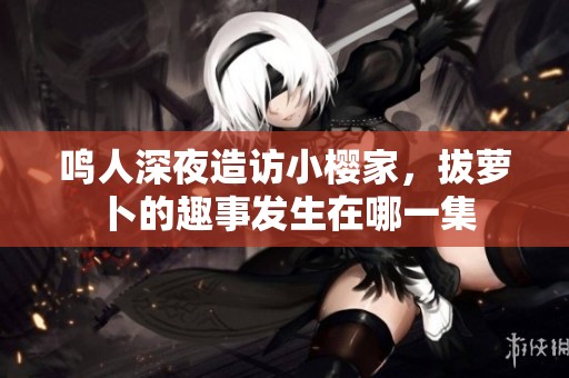 鸣人深夜造访小樱家，拔萝卜的趣事发生在哪一集