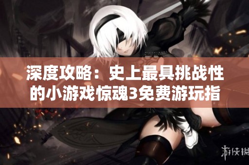 深度攻略：史上最具挑战性的小游戏惊魂3免费游玩指南