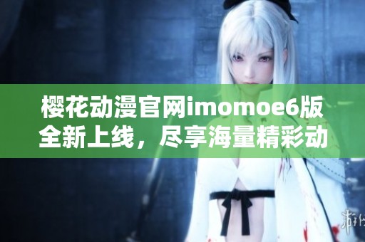 樱花动漫官网imomoe6版全新上线，尽享海量精彩动漫内容