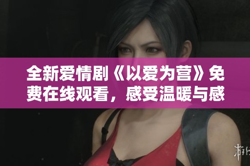 全新爱情剧《以爱为营》免费在线观看，感受温暖与感动