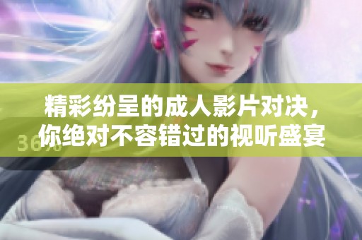 精彩纷呈的成人影片对决，你绝对不容错过的视听盛宴