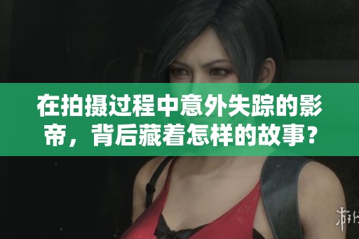 在拍摄过程中意外失踪的影帝，背后藏着怎样的故事？