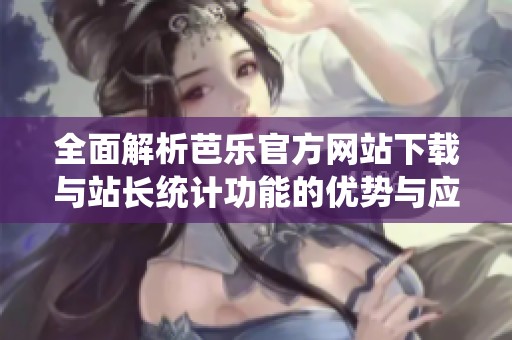 全面解析芭乐官方网站下载与站长统计功能的优势与应用