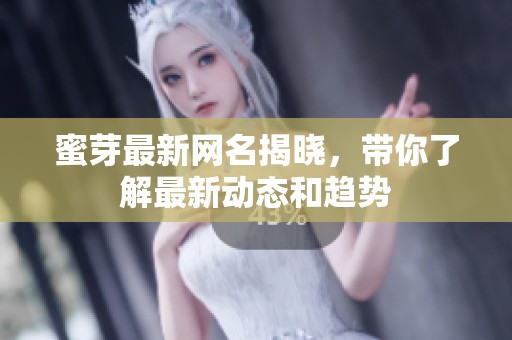 蜜芽最新网名揭晓，带你了解最新动态和趋势