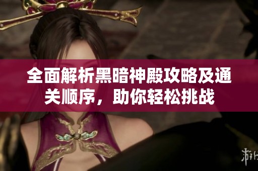 全面解析黑暗神殿攻略及通关顺序，助你轻松挑战